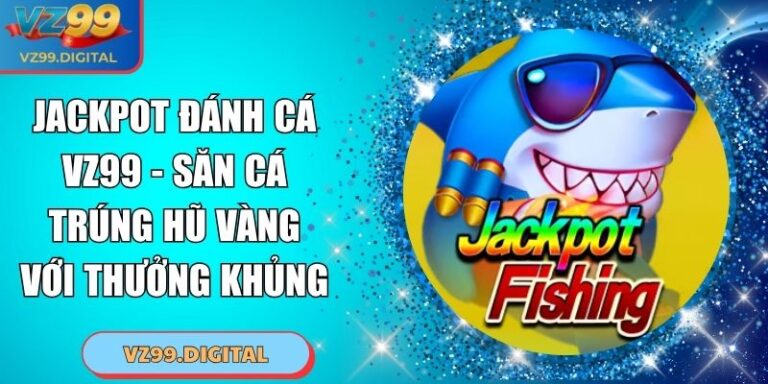 Jackpot Đánh Cá VZ99 - Săn Cá Trúng Hũ Vàng Với Thưởng Khủng