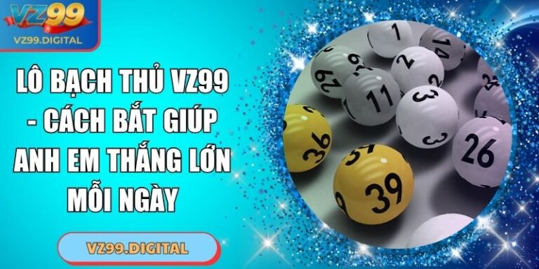 Lô Bạch Thủ VZ99 - Cách Bắt Giúp Anh Em Thắng Lớn Mỗi Ngày