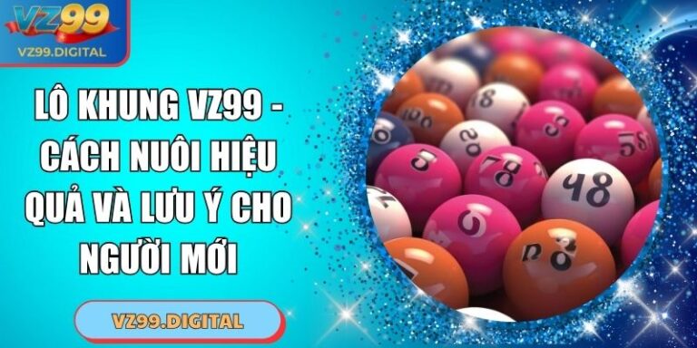 Lô Khung VZ99 - Cách Nuôi Hiệu Quả Và Lưu Ý Cho Người Mới