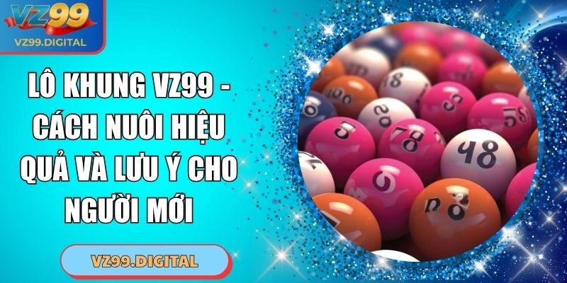Lô Khung VZ99 - Cách Nuôi Hiệu Quả Và Lưu Ý Cho Người Mới 5 Lô Khung VZ99 - Cách Nuôi Hiệu Quả Và Lưu Ý Cho Người Mới